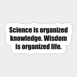 Science is organized knowledge. Wisdom is organized life Sticker